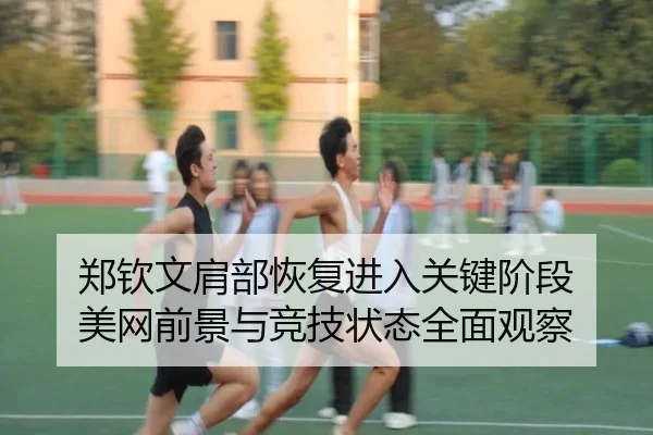 郑钦文肩部恢复进入关键阶段 美网前景与竞技状态全面观察