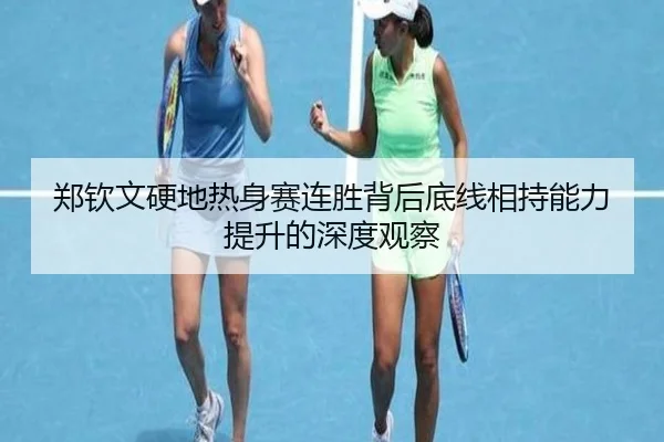 郑钦文硬地热身赛连胜背后底线相持能力提升的深度观察
