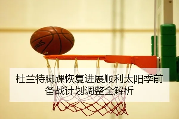杜兰特脚踝恢复进展顺利太阳季前备战计划调整全解析