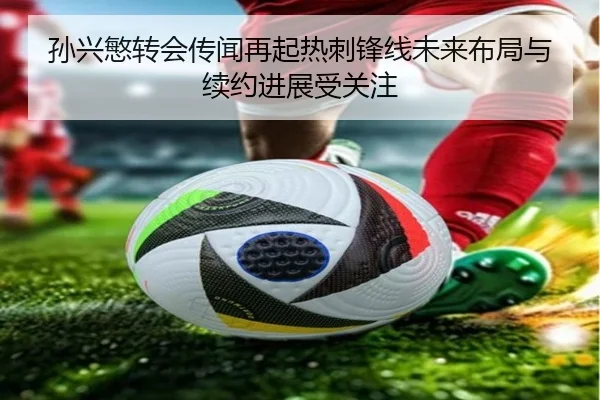 孙兴慜转会传闻再起热刺锋线未来布局与续约进展受关注