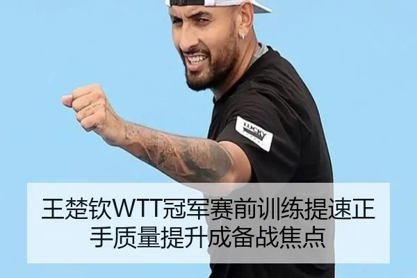 王楚钦WTT冠军赛前训练提速正手质量提升成备战焦点