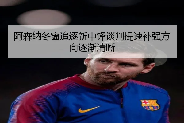 阿森纳冬窗追逐新中锋谈判提速补强方向逐渐清晰