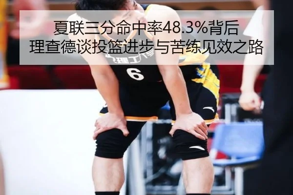 夏联三分命中率48.3%背后 理查德谈投篮进步与苦练见效之路
