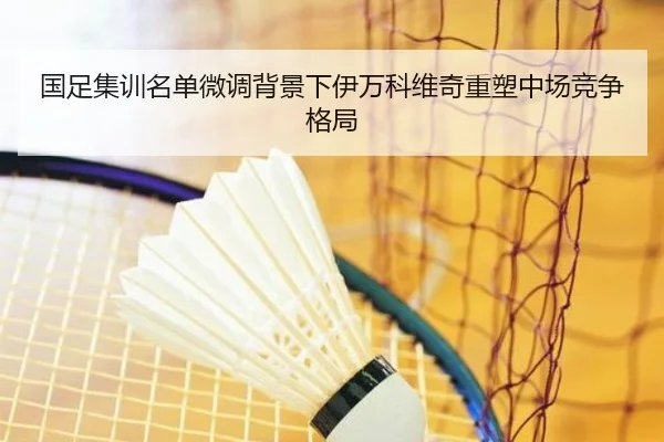 国足集训名单微调背景下伊万科维奇重塑中场竞争格局