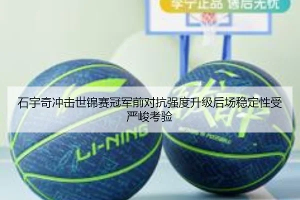 石宇奇冲击世锦赛冠军前对抗强度升级后场稳定性受严峻考验