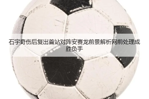 石宇奇伤后复出首站对阵安赛龙前景解析网前处理成胜负手